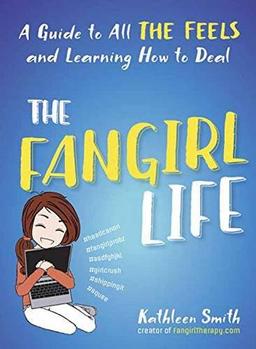 The Fangirl Life: A Guide to All the Feels and Learning How to Deal