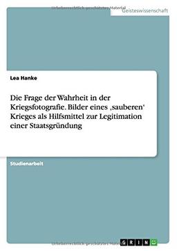 Die Frage der Wahrheit in der Kriegsfotografie. Bilder eines ,sauberen' Krieges als Hilfsmittel zur Legitimation einer Staatsgründung