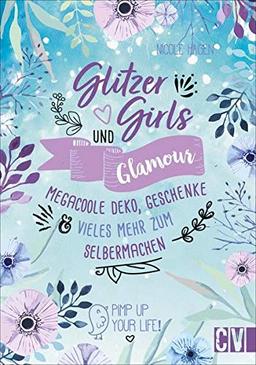 Glitzer, Girls & Glamour – Mega coole Deko, Geschenke und vieles mehr zum Selbermachen. Das Must-Have-Buch für kreative Mädchen. Stylische Dekoideen, kreative Projekte und Anleitungen für Schmuck