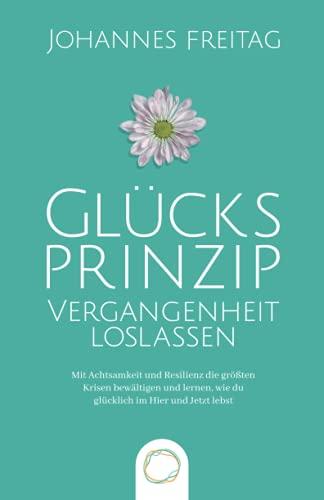 Glücksprinzip - Vergangenheit loslassen: Mit Achtsamkeit und Resilienz die größten Krisen bewältigen und lernen, wie du glücklich im Hier und Jetzt lebst