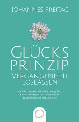 Glücksprinzip - Vergangenheit loslassen: Mit Achtsamkeit und Resilienz die größten Krisen bewältigen und lernen, wie du glücklich im Hier und Jetzt lebst