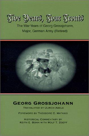 Five Years, Four Fronts: The War Years of Georg Grossjohann, Major, German Army Retired: The War Years of Georg Grossjohann - Memoir of a German Soldier 1939-45