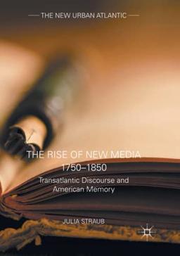 The Rise of New Media 1750–1850: Transatlantic Discourse and American Memory (The New Urban Atlantic)