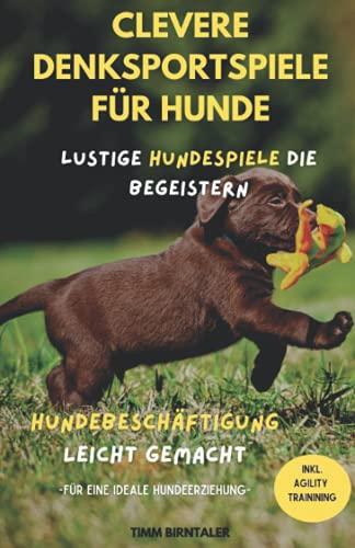 Clevere Denksportspiele für Hunde: Lustige Hundespiele die begeistern- Hundebeschäftigung leicht gemacht. Inkl. Agility Training für eine ideale Hundeerziehung