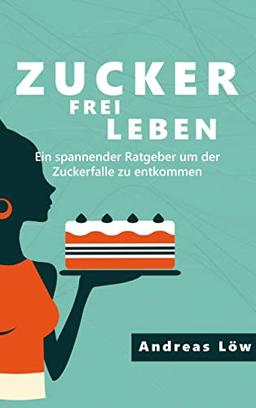 Zuckerfrei leben: Zuckersucht und Heisshunger beenden, schlank und gesund leben - Ratgeber und Rezepte