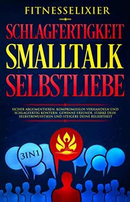 Schlagfertigkeit – Smalltalk – Selbstliebe: Sicher argumentieren, kompromisslos verhandeln und schlagfertig kontern. Gewinne Freunde, stärke dein Selbstbewusstsein und steigere deine Beliebtheit. 3in1