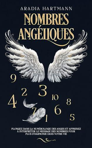 Nombres angéliques: Plongez dans la numérologie des anges et apprenez à interpréter le message des nombres pour plus d’harmonie dans votre vie. (La bibliothèque de l'ésotérisme)