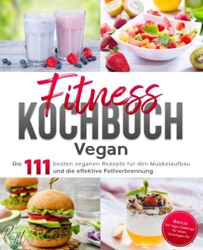 Fitness Kochbuch Vegan: Die 111 besten veganen Rezepte für den Muskelaufbau und die effektive Fettverbrennung - bebildert und in Farbe! Bonus: 30-Tage-Challenge für einen knackigen Po