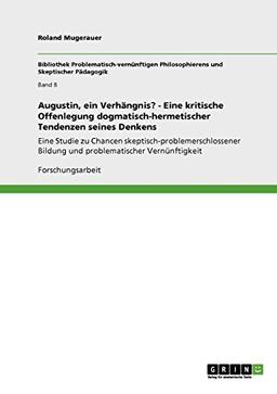 Augustin, ein Verhängnis? - Eine kritische Offenlegung dogmatisch-hermetischer Tendenzen seines Denkens: Eine Studie zu Chancen ... Bildung und problematischer Vernünftigkeit