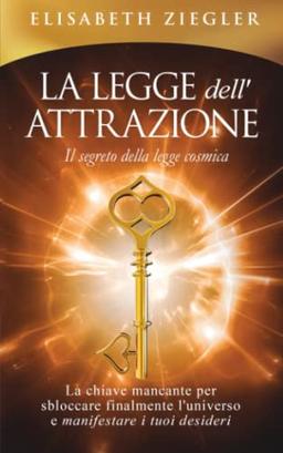 La legge dell'attrazione - Il segreto della legge cosmica: La chiave mancante per sbloccare finalmente l'universo e manifestare i tuoi desideri