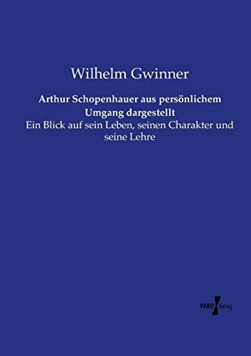 Arthur Schopenhauer aus persönlichem Umgang dargestellt: Ein Blick auf sein Leben, seinen Charakter und seine Lehre