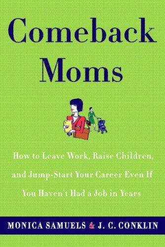 Comeback Moms: How to Leave Work, Raise Children, and Restart Your Career Even if You Haven't Had a Job in Years: How to Leave Work, Raise Children ... Career Even If You Haven't Had a Job in Years