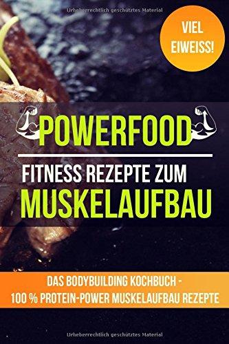 Powerfood: Fitness Rezepte zum Muskelaufbau - Das Bodybuilding Kochbuch (100 % Protein-Power Muskelaufbau Rezepte)