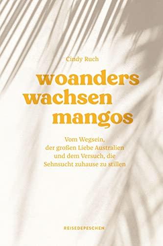 Woanders wachsen Mangos: Vom Wegsein, der großen Liebe Australien und dem Versuch, die Sehnsucht zuhause zu stillen