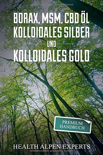 Borax, MSM, CBD Öl, Kolloidales Silber und Kolloidales Gold: Premium Handbuch - Anwendung, Wirkung, Erfahrungsberichte und Studien.