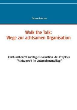 Walk the Talk: Wege zur achtsamen Organisation: Abschlussbericht zur Begleitforschung des Projektes Achtsamkeit im Unternehmensalltag