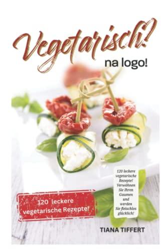 Vegetarisch? na logo!: 120 leckere vegetarische Rezepte! Verwöhnen Sie Ihren Gaumen und werden Sie fleischlos glücklich!