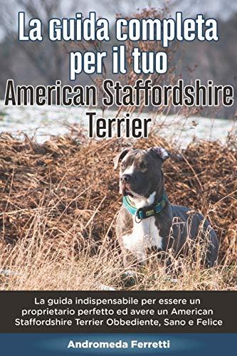 La Guida Completa per Il Tuo American Staffordshire Terrier: La guida indispensabile per essere un proprietario perfetto ed avere un American Staffordshire Terrier Obbediente, Sano e Felice