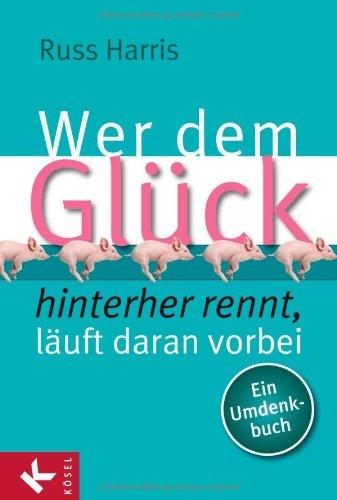 Wer dem Glück hinterherrennt, läuft daran vorbei: Ein Umdenkbuch