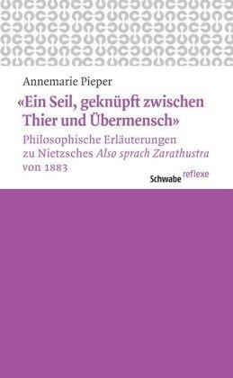 «Ein Seil, geknüpft zwischen Thier und Übermensch»: Philosophische Erläuterungen zu Nietzsches «Also sprach Zarathustra» von 1883