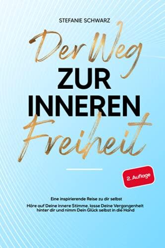 Der Weg zur inneren Freiheit: Eine inspirierende Reise zu dir selbst - Höre auf Deine innere Stimme, lasse Deine Vergangenheit hinter dir und nimm Dein Glück selbst in die Hand