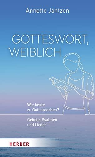 Gotteswort, weiblich: Wie heute zu Gott sprechen? Gebete, Psalmen und Lieder