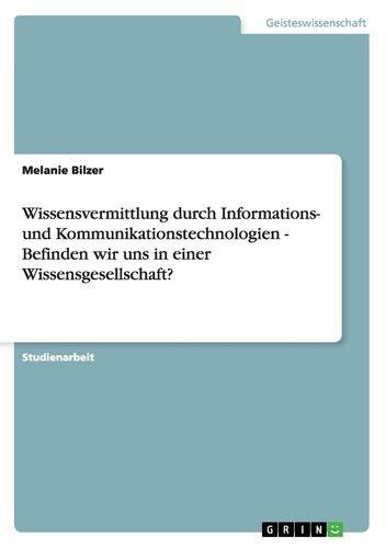 Wissensvermittlung durch Informations- und Kommunikationstechnologien - Befinden wir uns in einer Wissensgesellschaft?