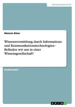 Wissensvermittlung durch Informations- und Kommunikationstechnologien - Befinden wir uns in einer Wissensgesellschaft?