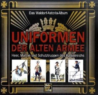 Uniformen der alten Armee: Das Waldorf-Astoria Album / Heer, Marine und Schutztruppen des Kaiserreichs