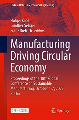 Manufacturing Driving Circular Economy: Proceedings of the 18th Global Conference on Sustainable Manufacturing, October 5-7, 2022, Berlin (Lecture Notes in Mechanical Engineering)