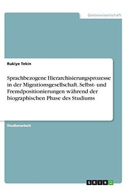 Sprachbezogene Hierarchisierungsprozesse in der Migrationsgesellschaft. Selbst- und Fremdpositionierungen während der biographischen Phase des Studiums