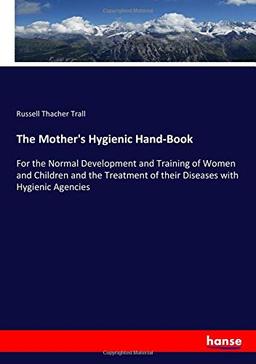 The Mother's Hygienic Hand-Book: For the Normal Development and Training of Women and Children and the Treatment of their Diseases with Hygienic Agencies