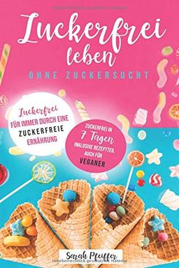 Zuckerfrei leben ohne Zuckersucht: Zuckerfrei für immer durch eine zuckerfreie Ernährung.