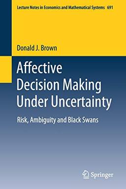 Affective Decision Making Under Uncertainty: Risk, Ambiguity and Black Swans (Lecture Notes in Economics and Mathematical Systems, 691, Band 691)