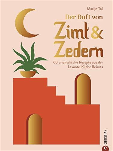 Der Duft von Zimt & Zedern. 60 orientalische Rezepte aus der Levante-Küche Beiruts. Falafel, Mezze, Fattoush und viele weitere Küchengeheimnisse des Orients mit dem Libanon Kochbuch selber kochen