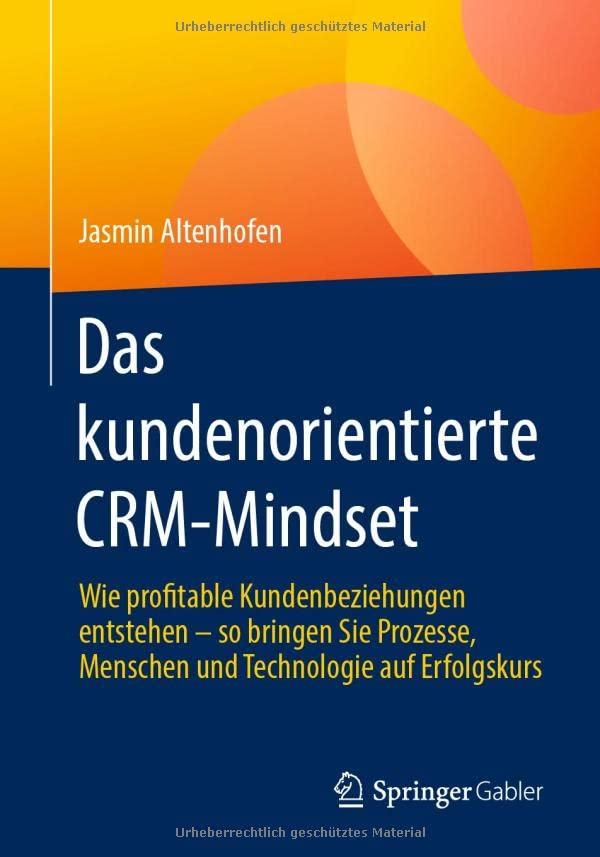 Das kundenorientierte CRM-Mindset: Wie profitable Kundenbeziehungen entstehen – so bringen Sie Prozesse, Menschen und Technologie auf Erfolgskurs