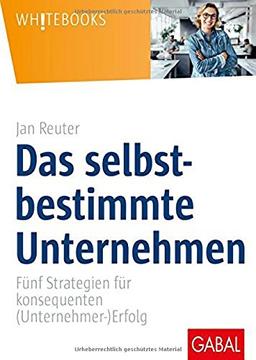 Das selbstbestimmte Unternehmen: Fünf Strategien für konsequenten (Unternehmer-)Erfolg (Whitebooks)