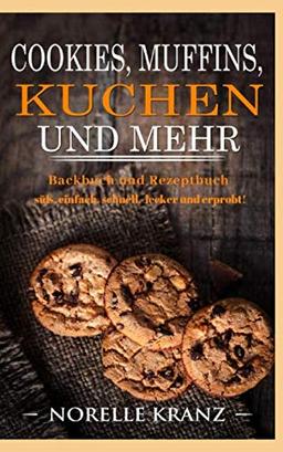 Cookies, Muffins, Kuchen und mehr: Backbuch und Rezeptbuch süß, einfach, schnell, lecker und erprobt!