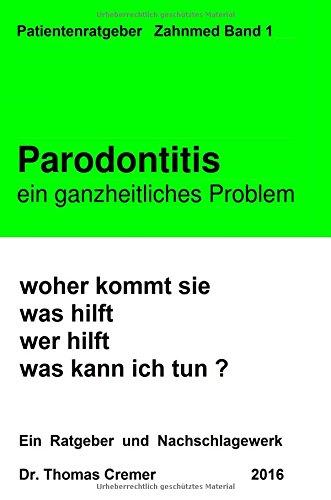 Parodontitis ein ganzheitliches Problem: woher kommt sie. was hilft. wer hilft. was kann ich tun ? Ein Patientenratgeber und Nachschlagewerk für Betroffene