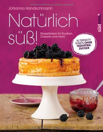 Natürlich süß!: Rezeptideen für Kuchen, Desserts und mehr. Alternativ süßen ohne Industriezucker