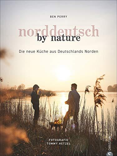 Kochbuch: Norddeutsch by Nature. Deutschlands Norden und seine besten Gerichte: saisonale, regionale und naturnahe Rezepte von Stralsund bis Norderney. Persönlich, unverstellt, hautnah.