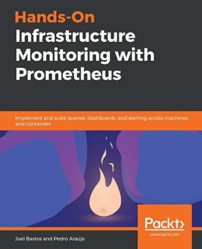 Hands-On Infrastructure Monitoring with Prometheus: Implement and scale queries, dashboards, and alerting across machines and containers