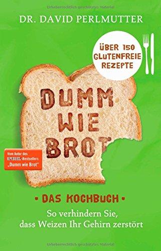 Dumm wie Brot - Das Kochbuch: So verhindern Sie, dass Weizen Ihr Gehirn zerstört - Über 150 glutenfreie Rezepte