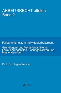 ARBEITSRECHT effektiv Band 2: Fallsammlung zum Individualarbeitsrecht - Grundlagen- und Vertiefungsfälle mit Formulierungshilfen, Lösungsskizzen und Musterlösungen