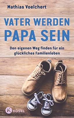 Vater werden. Papa sein: Den eigenen Weg finden für ein glückliches Familienleben