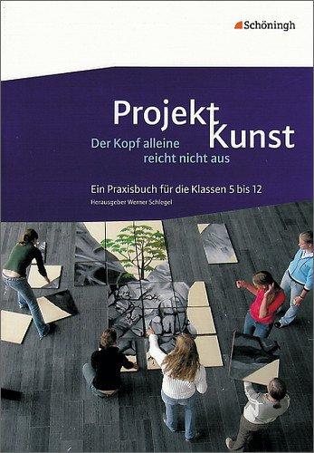 Projekt Kunst: Der Kopf alleine reicht nicht aus: Ein Praxisbuch für die Klassen 5 bis 12