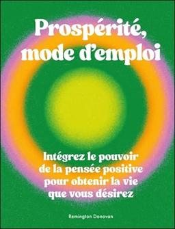 Prospérité mode d'emploi : intégrez le pouvoir de la pensée positive pour obtenir la vie que vous désirez