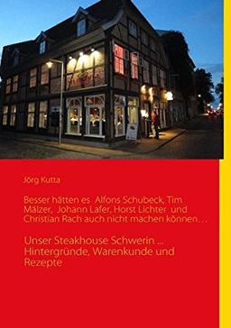 Besser hätten es  Alfons Schuhbeck, Tim Mälzer,  Johann Lafer, Horst Lichter  und Christian Rach auch nicht machen können...: Unser Steakhouse Schwerin ... Hintergründe, Warenkunde und Rezepte