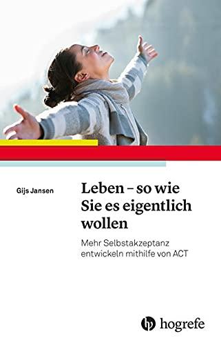 Leben - so wie Sie es eigentlich wollen: Mehr Selbstakzeptanz entwickeln mithilfe von ACT