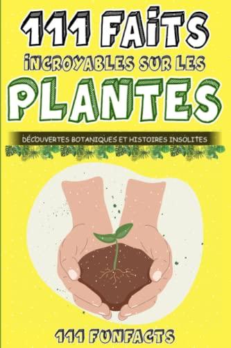 Les plantes - 111 faits incroyables sur les plantes: Découvertes botaniques et histoires insolites